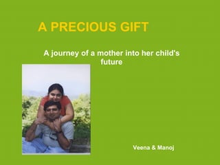 A PRECIOUS GIFT
A journey of a mother into her child's
                future




                        Veena & Manoj
 