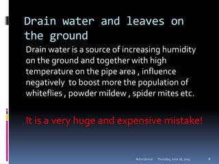 Drain water and leaves on
the ground
Drain water is a source of increasing humidity
on the ground and together with high
temperature on the pipe area , influence
negatively to boost more the population of
whiteflies , powder mildew , spider mites etc.
It is a very huge and expensive mistake!
Thursday, June 18, 2015Artin Demiri 8
 
