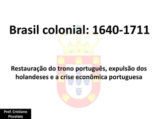 Brasil colonial: 1640-1711
Restauração do trono português, expulsão dos
holandeses e a crise econômica portuguesa
Prof. Cristiano
Pissolato
 