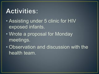 • Assisting under 5 clinic for HIV
exposed infants.
• Wrote a proposal for Monday
meetings.
• Observation and discussion with the
health team.
 