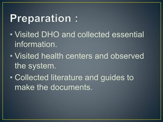 • Visited DHO and collected essential
information.
• Visited health centers and observed
the system.
• Collected literature and guides to
make the documents.
 