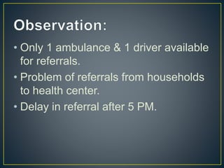 • Only 1 ambulance & 1 driver available
for referrals.
• Problem of referrals from households
to health center.
• Delay in referral after 5 PM.
 
