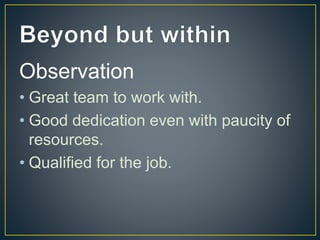 Observation
• Great team to work with.
• Good dedication even with paucity of
resources.
• Qualified for the job.
 