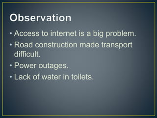 • Access to internet is a big problem.
• Road construction made transport
difficult.
• Power outages.
• Lack of water in toilets.
 