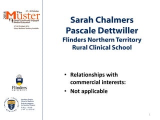 Sarah Chalmers Pascale Dettwiller Flinders Northern Territory Rural Clinical School 
• 
Relationships with commercial interests: 
• 
Not applicable 
1 
 