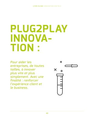 L I V R E B L A N C I N N O VAT I O N D I G I TA L E
42
Pour aider les
entreprises, de toutes
tailles, à innover
plus vite et plus
simplement. Avec une
finalité : renforcer
l’expérience client et
le business.
PLUG2PLAY
INNOVA-
TION :
 