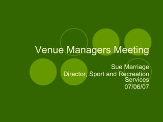 Venue Managers Meeting Sue Marriage Director, Sport and Recreation Services 07/06/07 