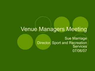 Venue Managers Meeting Sue Marriage Director, Sport and Recreation Services 07/06/07 