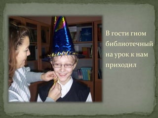 В гости гном
библиотечный
на урок к нам
приходил
 