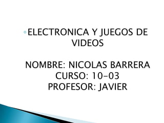 ◦ELECTRONICA Y JUEGOS DE
VIDEOS
NOMBRE: NICOLAS BARRERA
CURSO: 10-03
PROFESOR: JAVIER
 