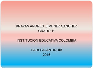 BRAYAN ANDRES JIMENEZ SANCHEZ
GRADO 11
INSTITUCION EDUCATIVA COLOMBIA
CAREPA- ANTIQUIA
2016
 
