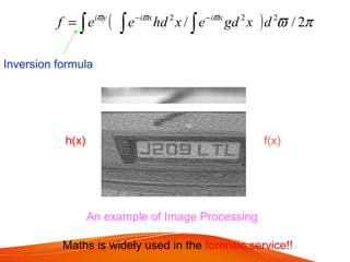 An example of Image Processing
( ) πϖϖϖϖ
2// 222
dxgdexhdeef xixiyi
∫∫∫
−−
=
Inversion formula
h(x) f(x)
Maths is widely used in the forensic service!!
 