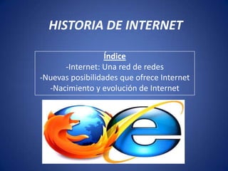 HISTORIA DE INTERNET

                  Índice
      -Internet: Una red de redes
-Nuevas posibilidades que ofrece Internet
  -Nacimiento y evolución de Internet
 