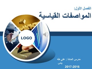 LOGO
‫األول‬ ‫الفصل‬
:
‫القياسية‬ ‫المواصفات‬
‫المادة‬ ‫مدرس‬
:
‫طه‬ ‫علي‬
‫ياس‬
2016
-
2017
 