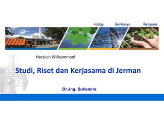 Herzlich Willkommen!
Hidup Berkarya Berguna
Studi, Riset dan Kerjasama di Jerman
Dr.-Ing. Suhendra
 