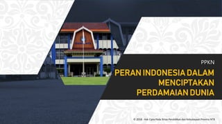 PPKN
© 2018 - Hak Cipta Pada Dinas Pendidikan dan Kebudayaan Provinsi NTB
PERAN INDONESIA DALAM
MENCIPTAKAN
PERDAMAIAN DUNIA
 