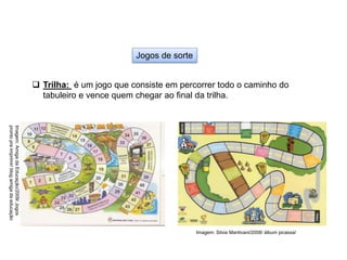 Jogos de sorte
 Trilha: é um jogo que consiste em percorrer todo o caminho do
tabuleiro e vence quem chegar ao final da trilha.
Imagem: Silvia Mantivani/2008/ álbum picassa/
Imagem:
Amiga
da
Educação/2009/
Jogos
pronto
pra
imprimir/
blog
amiga
da
educação
EDUCAÇÃO FÍSICA, 8º Ano do Ensino Fundamental
Jogo: compreensão dos conceitos, das características e das
regras dos jogos de salão
 