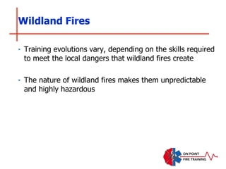 Wildland Fires
‣ Training evolutions vary, depending on the skills required
to meet the local dangers that wildland fires create
‣ The nature of wildland fires makes them unpredictable
and highly hazardous
 