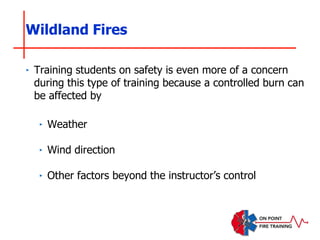 Wildland Fires
‣ Training students on safety is even more of a concern
during this type of training because a controlled burn can
be affected by
‣ Weather
‣ Wind direction
‣ Other factors beyond the instructor’s control
 
