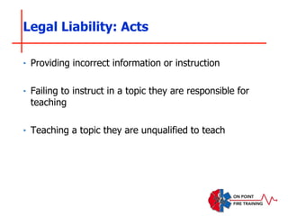 ‣ Providing incorrect information or instruction
‣ Failing to instruct in a topic they are responsible for
teaching
‣ Teaching a topic they are unqualified to teach
Legal Liability: Acts
 
