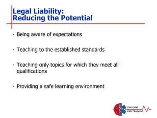 ‣ Being aware of expectations
‣ Teaching to the established standards
‣ Teaching only topics for which they meet all
qualifications
‣ Providing a safe learning environment
Legal Liability:
Reducing the Potential
 
