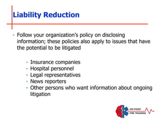 ‣ Follow your organization’s policy on disclosing
information; these policies also apply to issues that have
the potential to be litigated
‣ Insurance companies
‣ Hospital personnel
‣ Legal representatives
‣ News reporters
‣ Other persons who want information about ongoing
litigation
Liability Reduction
 