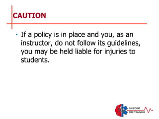 CAUTION
‣ If a policy is in place and you, as an
instructor, do not follow its guidelines,
you may be held liable for injuries to
students.
 