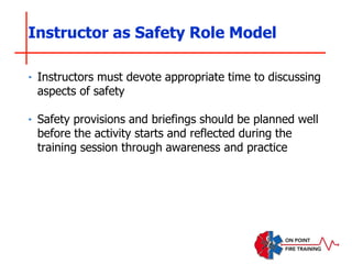 ‣ Instructors must devote appropriate time to discussing
aspects of safety
‣ Safety provisions and briefings should be planned well
before the activity starts and reflected during the
training session through awareness and practice
Instructor as Safety Role Model
 