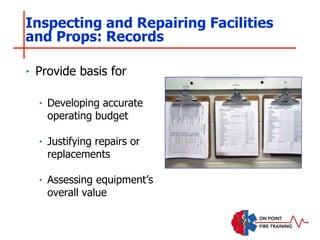 Inspecting and Repairing Facilities
and Props: Records
‣ Provide basis for
‣ Developing accurate
operating budget
‣ Justifying repairs or
replacements
‣ Assessing equipment’s
overall value
 