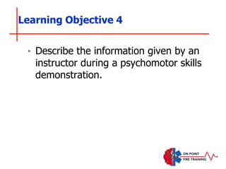 ‣ Describe the information given by an
instructor during a psychomotor skills
demonstration.
Learning Objective 4
 