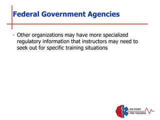 ‣ Other organizations may have more specialized
regulatory information that instructors may need to
seek out for specific training situations
Federal Government Agencies
 