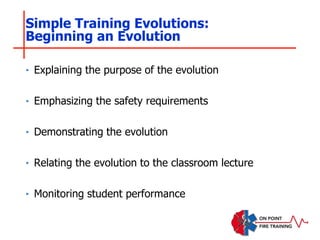 Simple Training Evolutions:
Beginning an Evolution
‣ Explaining the purpose of the evolution
‣ Emphasizing the safety requirements
‣ Demonstrating the evolution
‣ Relating the evolution to the classroom lecture
‣ Monitoring student performance
 
