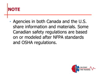 NOTE
‣ Agencies in both Canada and the U.S.
share information and materials. Some
Canadian safety regulations are based
on or modeled after NFPA standards
and OSHA regulations.
 