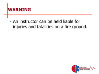 WARNING
‣ An instructor can be held liable for
injuries and fatalities on a fire ground.
 