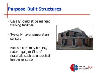 Purpose-Built Structures
‣ Usually found at permanent
training facilities
‣ Typically have temperature
sensors
‣ Fuel sources may be LPG,
natural gas, or Class A
materials such as untreated
lumber or straw
 