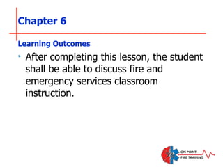 Chapter 6
Learning Outcomes
‣ After completing this lesson, the student
shall be able to discuss fire and
emergency services classroom
instruction.
 