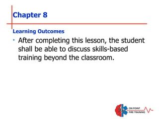 Chapter 8
Learning Outcomes
‣ After completing this lesson, the student
shall be able to discuss skills-based
training beyond the classroom.
 