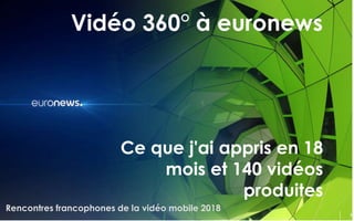 Vidéo 360° à euronews
Rencontres francophones de la vidéo mobile 2018
1
Ce que j'ai appris en 18
mois et 140 vidéos
produites
 