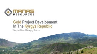 Gold Project Development
In The Kyrgyz Republic
Stephen Ross, Managing Director
 
