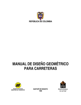 REPÚBLICA DE COLOMBIA
MANUAL DE DISEÑO GEOMÉTRICO
PARA CARRETERAS
República de Colombia
MINISTERIO DE TRANSPORTE
SANTAFÉ DE BOGOTÁ
1998
Modernizamos
la red vial
 