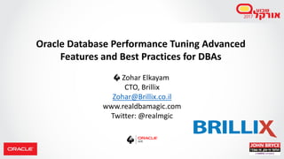 Oracle Database Performance Tuning Advanced
Features and Best Practices for DBAs
Zohar Elkayam
CTO, Brillix
Zohar@Brillix.co.il
www.realdbamagic.com
Twitter: @realmgic
 