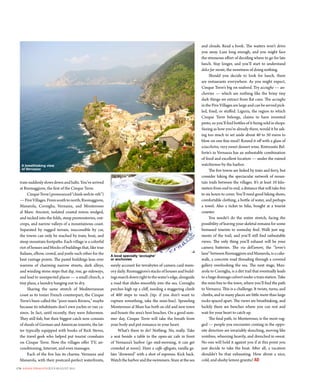 and clouds. Read a book. The waiters won’t drive
                                                                                                                  you away. Laze long enough, and you might face
                                                                                                                  the strenuous effort of deciding where to go for late
                                                                                                                  lunch. stay longer, and you’ll start to understand
                                                                                                                  dolce far niente, the sweetness of doing nothing.
                                                                                                                       should you decide to look for lunch, there
                                                                                                                  are restaurants everywhere. as you might expect,
                                                                                                                  Cinque Terre’s big on seafood. Try acciughe — an-
                                                                                                                  chovies — which are nothing like the briny tiny
                                                                                                                  dark things we extract from flat cans. The acciughe
                                                                                                                  in the Five Villages are large and can be served pick-
                                                                                                                  led, fried, or stuffed. Liguria, the region to which
                                                                                                                  Cinque Terre belongs, claims to have invented
                                                                                                                  pesto, so you’ll find bottles of it being sold in shops.
                                                                                                                  seeing as how you’re already there, would it be ask-
                                                                                                                  ing too much to set aside about 40 to 50 euros to
                                                                                                                  blow on one fine meal? Round it off with a glass of
                                                                                                                  sciacchetra, very sweet dessert wine. Ristorante Bel-
                                                                                                                  forte’s in Vernazza has an unbeatable combination
                                                                                                                  of food and excellent location — under the ruined
   A breathtaking view                                                                                            watchtower by the harbor.
   of Vernazza                                                                                                         The five towns are linked by train and ferry, but
                                                                                                                  consider hiking the spectacular network of moun-
  train suddenly slows down and halts. You’ve arrived                                                             tain trails between the villages. it’s at least 10 kilo-
  at Riomaggiore, the first of the Cinque Terre.                                                                  meters from end to end, a distance that will take five
       Cinque Terre (pronounced “chink-weh te-reh”)                                                               to six hours to cover. You’ll need good hiking shoes,
  — Five Villages. From south to north, Riomaggiore,                                                              comfortable clothing, a bottle of water, and perhaps
  Manarola, Corniglia, Vernazza, and Monterosso                                                                   a towel. also a ticket to hike, bought at a tourist
  al Mare. ancient, isolated coastal towns wedged,                                                                counter.
  and tucked into the folds, steep promontories, out-                                                                  You needn’t do the entire stretch, facing the
  crops, and narrow valleys of a mountainous coast.                                                               possibility of leaving your skeletal remains for some
  separated by rugged terrain, inaccessible by car,                                                               bemused tourists to someday find. Walk just seg-
  the towns can only be reached by train, boat, and                                                               ments of the trail, and you’ll still find unbeatable
  steep mountain footpaths. Each village is a colorful                                                            views. The only thing you’ll exhaust will be your
  riot of houses and blocks of buildings that, like true                                                          camera batteries. The via dell’amore, the “lover’s
  italians, elbow, crowd, and jostle each other for the                                                           lane” between Riomaggiore and Manarola, is a cake-
                                                           A local specialty ‘acciughe’
  best vantage points. The pastel buildings lean over      or anchovies                                           walk, a concrete road threading through a covered
  warrens of charming narrow streets, dark alleys,         surely account for terrabytes of camera card mem-      gallery overlooking the sea. The next stage, Man-
  and winding stone steps that dip, rise, go sideways,     ory daily. Riomaggiore’s stacks of houses and build-   arola to Corniglia, is a dirt trail that eventually leads
  and lead to unexpected places — a small church, a        ings march down right to the water’s edge, alongside   to a huge drainage culvert under a train station. Take
  tiny plaza, a laundry hanging out to dry.                a road that slides smoothly into the sea. Corniglia    the mini-bus to the town, where you’ll find the path
       sharing the same stretch of Mediterranean           perches high up a cliff, needing a staggering climb    to Vernazza. This is a challenge. it twists, turns, and
  coast as its tonier French counterpart, the Cinque       of 400 steps to reach (tip: if you don’t want to       climbs, and in many places are little more than large
  Terre’s been called the “poor man’s Riviera,” maybe      rupture something, take the mini-bus). sprawling       rocks spaced apart. The views are breathtaking, and
  because its inhabitants don’t own yachts or run ca-      Monterosso al Mare has both an old and new town        luckily there are benches where you can rest and
  sinos. in fact, until recently, they were fishermen.     and boasts the area’s best beaches. on a good sum-     wait for your heart to catch up.
  They still fish, but their biggest catch now consists    mer day, Cinque Terre will take the breath from             The final path, to Monterosso, is the most rug-
  of shoals of german and american tourists, the lat-      your body and put romance in your heart.               ged — people you encounter coming in the oppo-
  ter typically equipped with books of Rick steves,             What’s there to do? nothing. no, really. Take     site direction are invariably slouching, moving like
  the travel geek who helped put tourist crosshairs        a seat beside a table in the open-air cafe in front    zombies, wheezing heavily, and drenched in sweat.
  on Cinque Terre. now the villages offer TV, air-         of Vernazza’s harbor (go mid-morning, it can get       no one will hold it against you if at this point you
  conditioning, internet, and even massages.               crowded at noon). Have a caffe affogato, vanilla ge-   just decide to take the boat. after all, a vacation
       Each of the five has its charms. Vernazza and       lato “drowned” with a shot of espresso. Kick back.     shouldn’t be that exhausting. How about a nice,
  Manarola, with their postcard-perfect waterfronts,       Watch the harbor and the swimmers. stare at the sea    cold, and slushy lemon granita? AD
176 asian dragon JULY-AUGUST 2011
 