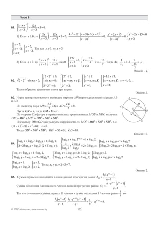 103© ОДО «Аверсэв», www.aversev.by
Часть В
В1.
x x
x
x
x
+
−



 −
−
+ =
3
12
3
5 0
2
.
1) Если x ≥ 0, то
2
3
12
3
5 0
4 12 3 5 3
3
0
2
2 2 2
2
2
x
x
x
x
x x x x
x
x x
−



 −
−
+ =
− −( )+ −( )
−( )
=
−
; ;
−−
−( )
=
15
3
02
x
;
x x
x
2
2 15 0
3
− − =
≠



,
;
x
x
x
x
x
=
= −



≠





=
= −



5
3
3
5
3
,
;
;
,
.
Так как x ≥ 0, то x = 5.
2) Если x < 0, то
x x
x
x
x
−
−



 −
−
+ =
3
12
3
5 0
2
;
12
3
5
3
15
7
3
15
7
x
x
x
x
x
x−
=
≠




= −
≠




= −
,
;
,
;
. Тогда 3
1
3 5
1
15
7
71
2
x
x
⋅ = ⋅ ⋅
−
= − .
Ответ: –7.
В2. 2 2 0
2 2 0
0
2 2 0
2 2
2
2
2
2
− ⋅ =
− ≥
=




− =





≤
=x
x
x
x
x x xsin ;
,
sin ;
;
,
π π π πnn n
x
x n n
x
x
x
x
, ;
;
,
, ;
;
,
∈




=





≤
= ∈



=





− ≤ ≤
=Z Z
2 2
1
1
1 1
2
2
2
nn n
x
x, ;
;
; ; .∈



= ±





= −Z
1
1 0 1
Таким образом, уравнение имеет три корня.
Ответ: 3.
В3. Через центр окружности проведем отрезок MN перпендикулярно хордам АВ
и CD.
По свойству хорд MB
AB
= =
2
6 и ND
CD
= =
2
8.
Пусть ON x= , тогда OM x= −14 .
По теореме Пифагора в прямоугольных треугольниках MOB и NDO получим
OB MO MB2 2 2
= + и OD NO ND2 2 2
= + .
Поскольку OB OD= как радиусы окружности, то MO MB NO ND2 2 2 2
+ = + , т. е.
14 36 64 6
2 2
−( ) + = + =x x x; .
Тогда OD NO ND OD OD2 2 2 2
36 64 10= + = + =; ; .
Ответ: 10.
В4.
log log log log ,
log log log ;
l
5 5 7 5
2 2 5
7 1 2
3 2 5 2 3
x y
y x
+ ⋅ = +
+ = ⋅ +( )




oog log log ,
log
log
log
log ;
log
5 5 5
2
2
2
5
7 1 2
3
5
2
5
2 3
7
x
y
x
y
+ = +
+ = +





llog log log ,
log log log ;
5 5 5
5 5 5
1 2
3 2 2 2 3
x y
y x
+ = +
+ = +



log log log ,
log log log ;
log log5 5 5
5 5 5
5 51 2
2 3 2 3 2
3 3x y
y x
x+ = +
− = −



+ yy
y x
y
x y
= +
− = −



=
+
3 3 2
2 3 2 3 2
5 55
5 5 5
5
5 5
log ,
log log log ;
log ,
log log == +


 1 25log ;
log ,
log log ;
,
.
5
5 5
1
2
5
2
y
x
y
x
=
=



=
=



Тогда x y0 0 2 5 7+ = + = .
Ответ: 7.
В5. Сумма первых одиннадцати членов данной прогрессии равна: S
b q
q
11
1
11
1
1
=
−( )
−
.
Сумма последних одиннадцати членов данной прогрессии равна: ′ =
⋅ −( )
−
−
S
b q q
q
n
11
1
11 11
1
1
.
Так как отношение суммы первых 11 членов к сумме последних 11 членов равно
1
8
, то
b q
q
b q q
q
q
n
n1
11
1
11 11
11
1
1
1
1
1
8
8
−( )
−
⋅ −( )
−
= =
−
−
: ; .
C
A
O
N
M
D
B
 