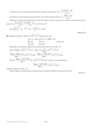 104© ОДО «Аверсэв», www.aversev.by
Сумма всех членов данной прогрессии без первых девяти равна: ′ =
⋅ ⋅ −( )
−
−
−
S
b q q
q
n
n
9
1
9 9
1
1
.
Сумма всех членов данной прогрессии без последних девяти равна: S
b q
q
n
n
−
−
=
−( )
−
9
1
9
1
1
.
Поскольку отношение суммы всех членов без первых девяти к сумме всех членов без последних девяти
равно 2, то
b q q
q
b q
q
q q
n n
1
9 9
1
9
9
1
9
1
1
1
1
2 2 2
⋅ ⋅ −( )
−
−( )
−
= = =
− −
: ; ; .
Тогда 2 8 2 2
11
9
3 38
1
9
11 11
9 3





 = =
−
= =
− −n n
n
n; ; ; .
Ответ: 38.
В6. Выражение log log2
2
6 2 22x x xx
+ + + − определено, если
x x
x
x
x
x
x
x
2
2 0
0
1
2 1
0
1
1
+ − ≥
>
≠ ±





∈ −∞ −( ] + ∞[ )
>
≠ ±





∈
,
,
;
; ; ,
,
;
;
∪
++ ∞( ).
Докажем, что исходное неравенство выполняется при всех x ∈ + ∞( )1; .
log log ; log
log
;2
2
2
2
2
6 2 2 3 3
3
2 02x x x x
x
x xx
+ + + − > − + + + − >
log log
log
;
log , ,
log
2
2
2
2
2 2
2
2
23 3
2 0
1 5 0 75x x
x
x x
x
x
x x
− +
+ + − >
−( ) +
+ + − 22 0> .
Так как
log , ,
log
2
2
2
1 5 0 75
0
x
x
−( ) +
> и x x2
2 0+ − > при x ∈ + ∞( )1; , то неравенство
log , ,
log
2
2
2
2
1 5 0 75
2 0
x
x
x x
−( ) +
+ + − >
верно на промежутке 1; + ∞( ).
Таким образом, наименьшим целым решением данного неравенства является число 2.
Ответ: 2.
 