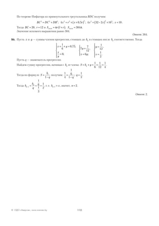 110© ОДО «Аверсэв», www.aversev.by
По теореме Пифагора из прямоугольного треугольника BDC получим:
BC DC DB2 2 2
= + ; 4 0 52 2 2
x r x r= + +( ), ; 4 32 2 16 102 2 2
x x x= −( ) + =; .
Тогда BC = 20, r =12 и S r l r Sполн полн= +( ) =π π; 384 .
Значение искомого выражения равно 384.
Ответ: 384.
В6. Пусть x и y — суммы членов прогрессии, стоящих до bn и стоящих после bn соответственно. Тогда
x y
x
y
y
x y
y
x
+ + =
=






=
=




=
=





1
6
0 75
6
7
7
12
6
1
12
1
2
, ,
;
,
;
,
.

Пусть q — знаменатель прогрессии.
Найдем сумму прогрессии, начиная с bn ее члена: S b yn= + = + =
1
6
1
12
1
4
.
Тогда по формуле S
b
q
=
−
1
1
получим:
1
4
1
6
1
1
3
=
−
=
q
q; .
Тогда b
b
q
n
n
− = = =1
1
6
1
3
1
2
, т. е. b xn− =1 , значит, n = 2.
Ответ: 2.
 