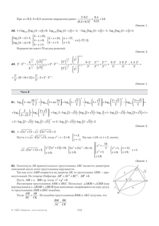 115© ОДО «Аверсэв», www.aversev.by
При a b= =0 2 0 3, ; , значение выражения равно:
2 0 2
0 2 0 3
0 4
0 25
1 62
⋅
+( )
= =
,
, ,
,
,
, .
Ответ: 1.
А8. 1 4 0 4 1 40 25 3 0 25 3 4 3+ −( )( )> −( )( )> − − −(log log ; log log ; log log, ,x x x))( )> −1; log log ;4 3 4 1−( )( )<x
log ,
log ;
,
,
;
3
3
4 4
4 0
4 81
4 0
4 1
4 8−( )<
−( )>




− <
− >
− >





− <x
x
x
x
x
x 11
4 1
77
3
77 3
,
;
,
;
;
− >



> −
<



∈ −( )
x
x
x
x .
Неравенство имеет 79 целых решений.
Ответ: 3.
А9. 2 3
8
9
2
3
2 3
2
3
2
1
3
2
2
2 4
2 2
2
3
1
3
2
2
2
x x
x
x
x
x
x x
x
x
⋅ − +
( )
( )
= ⋅ −
( )
( )
−
+
−
+
−
−
+
−
++












=
⋅
− + =
+
−
+
−
+
−
2
3
9 2
3
2
3
2
3
1
2
2 4
1
2
2 2
1
2
2
1
x
x
x
x
x
x
x
x
9 2
3
2 9 2
3
4 3 2
3
⋅
−
⋅ ⋅
+
⋅ ⋅
=
x
x
x
x
x
x
= ⋅ − +( )= ⋅ = ⋅ −2
3
9 18 12
2
3
3 2 31
x
x
x
x
x x
.
Ответ: 1.
Часть В
В1. log sin log sin log,2
1
0 5 2
1
1
2
3
1
2
3
1
3
2
−



 − +



 = −






− −
π π
−− +





 =
−




 −
+




 =
−
log log log, ,0 5 2
1
0 51
3
2
2 3
2
2 3
2
=
−



 −
+




log log2 2
2
2 3
2 3
2
= − −( )− +( )− = − −( )− +( )+ =log log log log log log2 2 2 2 2 22 2 3 2 3 2 1 2 3 2 3 1
= − −( )− −( ) == − −( )+ −( )=
−
2 2 3 2 3 2 2 3 2 3 22 2
1
2 2log log log log .
Ответ: 2.
В2. x x x x⋅ + − ⋅ + =3 13 3 13 22 24
.
Пусть t x x= ⋅ +3 1324
, тогда t t
t
t
2
2 0
2
1
− − =
=
= −


;
,
.
Так как t ≥ 0, то t = 2, значит,
x x
x x
x
x x
x
x
⋅ + =
+( )=
≥




+ − =
≥



3 13 2
3 13 16
0
3 13 16 0
0
24
2 2 4 2
2
;
,
;
,
;
== −
=





≥







16
3
1
0
2
,
;
;
x
x
x
x
x
x
x
2
1
0
1
0
1
=
≥



= ±
≥



=
,
;
,
;
.
Ответ: 1.
В3. Гипотенуза АВ прямоугольного треугольника АВС является диаметром
описанной около этого треугольника окружности.
Так как угол АМВ опирается на диаметр АВ, то треугольник АВМ — пря-
моугольный. По теореме Пифагора AB AC BC AB2 2 2 2
6= + =; .
Пусть AM x MB y= =, , тогда x y2 2
6+ = .
Рассмотрим треугольники АМK и ВKС. Поскольку ∠ = ∠AKM CKB (как
вертикальные), а ∠ = ∠BAM MCB (как вписанные, опирающиеся на одну дугу),
то треугольники АМK и ВKС подобны.
Тогда
AM
BC
AK
CK
= . Из подобия треугольников ВМK и АKС получим, что
BM
AC
BK
CK
= .
K
2
C
BA
M
O
yx
2
 