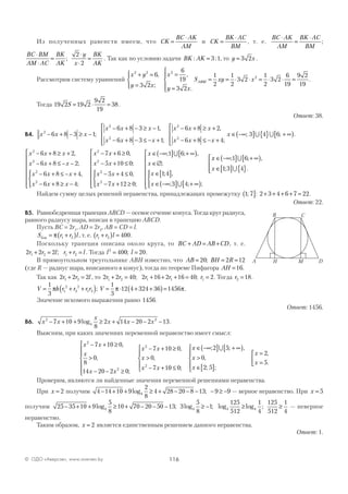 116© ОДО «Аверсэв», www.aversev.by
Из полученных равенств имеем, что CK
BC AK
AM
=
⋅
и CK
BK AC
BM
=
⋅
, т. е.
BC AK
AM
BK AC
BM
⋅
=
⋅
;
BC BM
AM AC
BK
AK
y
x
BK
AK
⋅
⋅
=
⋅
⋅
=;
2
2
. Так как по условию задачи BK AK: := 3 1, то y x= 3 2 .
Рассмотрим систему уравнений
x y
y x
x
y x
2 2 2
6
3 2
6
19
3 2
+ =
=




=
=





,
;
,
.
S xy xABM = = ⋅ ⋅ = ⋅ ⋅ =
1
2
1
2
3 2
1
2
3 2
6
19
9 2
19
2
.
Тогда 19 2 19 2
9 2
19
38S = ⋅ = .
Ответ: 38.
В4. x x x
x x x
x x x
x x x
2
2
2
2
6 8 3 1
6 8 3 1
6 8 3 1
6 8 2
− + − ≥ −
− + − ≥ −
− + − ≤ − +




− + ≥ +
;
,
;
,,
;x x x2
6 8 4− + ≤ − +




x ∈ −∞( ] { } + ∞[ ); ;3 4 6∪ ∪ .
x x x
x x x
x x x
x x x
2
2
2
2
6 8 2
6 8 2
6 8 4
6 8 4
− + ≥ +
− + ≤ − −
− + ≤ − +
− + ≥ −







,
;
,
;




− + ≥
− + ≤
− + ≤
− + ≥










x x
x x
x x
x x
2
2
2
2
7 6 0
5 10 0
5 4 0
7 12 0
,
;
,
;
∈ −∞( ] + ∞[ )
∈∅
∈[ ]
∈ −∞( ] + ∞[ )











x
x
x
x
; ; ,
;
; ,
; ; ;
1 6
1 4
3 4
∪
∪
xx
x
∈ −∞( ] + ∞[ )
∈[ ] { }




; ; ,
; .
1 6
1 3 4
∪
∪
Найдем сумму целых решений неравенства, принадлежащих промежутку 1 7;( ]: 2 3 4 6 7 22+ + + + = .
Ответ: 22.
В5. Равнобедренная трапеция ABCD — осевое сечение конуса. Тогда круг радиуса,
равного радиусу шара, вписан в трапецию ABCD.
Пусть BC = 2r1
, AD = 2r2
, AB = CD = l.
S r r lбок = +( )π 1 2 , т. е. r r l1 2 400+( ) = .
Поскольку трапеция описана около круга, то BC AD AB CD+ = + , т. е.
2 2 21 2 1 2r r l r r l+ = + =; . Тогда l l2
400 20= =; .
В прямоугольном треугольнике АВН известно, что AB BH R= = =20 2 12;
(где R — радиус шара, вписанного в конус), тогда по теореме Пифагора AH =16.
Так как 2 2 21 2r r l+ = , то 2 2 40 2 16 2 16 40 21 2 1 1 1r r r r r+ = + + + = =; ; . Тогда r2 18= .
V h r r r r V= + +( ) = ⋅ + +( )=
1
3
1
3
12 4 324 36 14561
2
2
2
1 2π π π; .
Значение искомого выражения равно 1456.
Ответ: 1456.
В6. x x
x
x x x2
4
2
7 10 9
8
2 14 20 2 13− + + ≥ + − − −log .
Выясним, при каких значениях переменной неравенство имеет смысл:
x x
x
x x
x x
x
x x
2
2
2
2
7 10 0
8
0
14 20 2 0
7 10 0
0
7 1
− + ≥
>
− − ≥







− + ≥
>
− +
,
,
;
,
,
00 0
2 5
0
2 5
2
5
≤





∈ −∞( ] + ∞[ )
>
∈[ ]





=
=



;
; ; ,
,
; ;
,
.
x
x
x
x
x
∪
Проверим, являются ли найденные значения переменной решениями неравенства.
При x = 2 получим 4 14 10 9
2
8
4 28 20 8 13 9 94− + + ≥ + − − − − ≥ −log ; — верное неравенство. При x = 5
получим 25 35 10 9
5
8
10 70 20 50 13 3
5
8
1
125
512
4 4 4 4− + + ≥ + − − − ≥ − ≥log ; log ; log log
11
4
125
512
1
4
; ≥ — неверное
неравенство.
Таким образом, x = 2 является единственным решением данного неравенства.
Ответ: 1.
М
B
A
C
DH
 