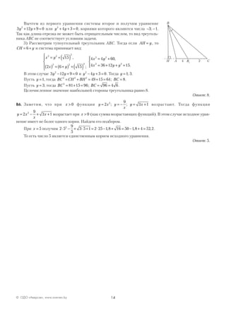 14© ОДО «Аверсэв», www.aversev.by
Вычтем из первого уравнения системы второе и получим уравнение
3 12 9 02
y y+ + = или y y2
4 3 0+ + = , корнями которого являются числа − −3 1; .
Так как длина отрезка не может быть отрицательным числом, то вид треуголь-
ника АВС не соответствует условиям задачи.
3) Рассмотрим тупоугольный треугольник АВС. Тогда если AH y= , то
CH y= +6 и система принимает вид:
x y
x y
2 2
2
2 2 2
15
2 6 15
= + ( )
( ) = +( ) + ( )





,
;
4 4 60
4 36 12 15
2 2
2 2
x y
x y y
= +
= + + +




,
.
В этом случае 3 12 9 02
y y− + = и y y2
4 3 0− + = . Тогда y =1 3; .
Пусть y =1, тогда BC CH BH2 2 2
49 15 64= + = + = ; BC = 8.
Пусть y = 3, тогда BC2
81 15 96= + = ; BC = =96 4 6.
Целочисленное значение наибольшей стороны треугольника равно 8.
Ответ: 8.
В6. Заметим, что при x > 0 функции y x y
x
y x= = − = +2
9
3 12
; ; возрастают. Тогда функция
y x
x
x= − + +2
9
3 12
возрастает при x > 0 (как сумма возрастающих функций). В этом случае исходное урав-
нение имеет не более одного корня. Найдем его подбором.
При x = 5 получим 2 5
9
5
3 5 1 2 25 1 8 16 50 1 8 4 52 22
⋅ − + ⋅ + = ⋅ − + = − + =, , , .
То есть число 5 является единственным корнем исходного уравнения.
Ответ: 5.
B
H A CB1
24
 