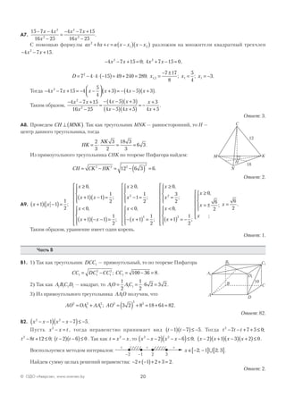 20© ОДО «Аверсэв», www.aversev.by
А7.
15 7 4
16 25
4 7 15
16 25
2
2
2
2
− −
−
=
− − +
−
x x
x
x x
x
.
С помощью формулы ax bx c a x x x x2
1 2+ + = −( ) −( ) разложим на множители квадратный трехчлен
− − +4 7 152
x x .
− − + = + − =4 7 15 0 4 7 15 02 2
x x x x; ,
D x x x= − ⋅ ⋅ −( )= + = =
− ±
= = −7 4 4 15 49 240 289
7 17
8
5
4
32
1 2 1 1; ; ; .,
Тогда − − + = − −



 +( )= − −( ) +( )4 7 15 4
5
4
3 4 5 32
x x x x x x .
Таким образом,
− − +
−
=
− −( ) +( )
−( ) +( )
= −
+
+
4 7 15
16 25
4 5 3
4 5 4 5
3
4 5
2
2
x x
x
x x
x x
x
x
.
Ответ: 3.
А8. Проведем CH MNK⊥ ( ). Так как треугольник MNK — равносторонний, то Н —
центр данного треугольника, тогда
HK
NK
= ⋅ = =
2
3
3
2
18 3
3
6 3 .
Из прямоугольного треугольника СНK по теореме Пифагора найдем:
CH CK HK= − = − ( ) =2 2 2
2
12 6 3 6.
Ответ: 2.
А9. x x
x
x x
x
x x
+( ) −( )=
≥
+( ) −( )=




<
+( ) − −( )=


1 1
1
2
0
1 1
1
2
0
1 1
1
2
;
,
;
,
;











≥
− =




<
− +( ) =












x
x
x
x
0
1
1
2
0
1
1
2
2
2
,
;
,
;
≥
=




<
+( ) = −













≥
= ±


x
x
x
x
x
x
0
3
2
0
1
1
2
0
6
2
2
2
,
;
,
;
,
;









=
x
x
;
.
6
2
Таким образом, уравнение имеет один корень.
Ответ: 1.
Часть В
В1. 1) Так как треугольник DCC1 — прямоугольный, то по теореме Пифагора
CC DC CC CC1 1
2
1
2
1 100 36 8= − = − =; .
2) Так как A BC D1 1 1 1 — квадрат, то AO AC1 1 1
1
2
1
2
6 2 3 2= = ⋅ = .
3) Из прямоугольного треугольника AAO1 получим, что
AO OA AA AO2
1
2
1
2 2
2
2
3 2 8 18 64 82= + = ( ) + = + =; .
Ответ: 82.
В2. x x x x2 2
1 7 5− −( ) − −( )≤ − .
Пусть x x t2
− = , тогда неравенство принимает вид t t−( ) −( )≤ −1 7 5. Тогда t t t2
7 7 5 0− − + + ≤ ;
t t t t2
8 12 0 2 6 0− + ≤ −( ) −( )≤; . Так как t x x= −2
, то x x x x x x x x2 2
2 6 0 2 1 3 2 0− −( ) − −( )≤ −( ) +( ) −( ) +( )≤; .
Воспользуемся методом интервалов:
–2 32
+ +
–1
+– –
x ∈ − −[ ] [ ]2 1 2 3; ;∪ .
Найдем сумму целых решений неравенства: − + −( )+ + =2 1 2 3 2.
Ответ: 2.
C
M
N
K
H
12
18
CB
D
A
10
D
A1
1
B1 C1
 