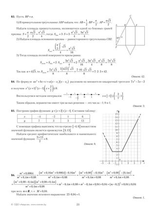 25© ОДО «Аверсэв», www.aversev.by
В3. Пусть BP a= .
1) В прямоугольном треугольнике АВР найдем, что AB BP
a
AP
a
= ⋅ = =
1
2 2
3
2
; .
Найдем площадь прямоугольника, являющегося одной из боковых граней
призмы: S
a a a
= ⋅ =
2
3
2
3
4
2
, тогда S S
a a
бок = ⋅ = ⋅ =3 3
3
4
3 3
4
2 2
.
2) Найдем площадь основания призмы — равностороннего треугольника СВЕ:
S
a
a
осн =



 ⋅
=
2
3
4
3
16
2
2
.
3) Тогда площадь полной поверхности призы равна:
S S S
a a a a a
полн бок осн= + ⋅ = + ⋅ = + =2
3 3
4
2
3
16
3 3
4
3
8
7 3
8
2 2 2 2 2
.
Так как a = 4 34
, то S
a
полн = =
( ) =
⋅ ⋅ ⋅
= ⋅ ⋅ =
7 3
8
7 4 3 3
8
7 16 3 3
8
7 2 3 42
2 4
2
.
Ответ: 42.
В4. По формуле ax bx c a x x x x2
1 2+ + = ( )( )– – разложим на множители квадратный трехчлен 7 5 22
x x− −
и получим x x x x2 2
1 1
2
7
0+( ) −( ) +



 ≤ .
Воспользуемся методом интервалов: –1 10
+ +
2
+– –
7
–
x ∈ −{ } −





1
2
7
1∪ ; .
Таким образом, неравенство имеет три целых решения — это числа –1; 0 и 1.
Ответ: 3.
В5. Построим график функции y x x= + + −2 1. Составим таблицу:
x –4 –2 1 6
y 7 3 3 13
С помощью графика выясняем, что на отрезке −[ ]4 6; множеством
значений функции является промежуток 3 13;[ ].
Найдем среднее арифметическое наибольшего и наименьшего
значений функции:
3 13
2
8
+
= .
Ответ: 8.
В6.
m
m m
m m m
m m
4
2
4 2 2
2
0 0064
0 4 0 08
0 16 0 0064 0 16
0 4 0 0
+
+ +
=
+ +( )−
+ +
,
, ,
, , ,
, , 88
0 08 0 16
0 4 0 08
0 08 0 4
0 4
2 2 2
2
2 2 2
2
=
+( ) −
+ +
=
+( ) − ( )
+
m m
m m
m m
m m
, ,
, ,
, ,
, ++
=
0 08,
=
+ −( ) + +( )
+ +
= − + = −
m m m m
m m
m m m
2 2
2
2 2
0 08 0 4 0 08 0 4
0 4 0 08
0 4 0 08
, , , ,
, ,
, , 00 4 0 04 0 04, , ,m + + = m −( ) + ≥0 2 0 04 0 04
2
, , ,
при всех m ∈R , т. е. M = 0 04, .
Найдем значение искомого выражения: 25 0 04 1⋅ =, .
Ответ: 1.
y
x
15
14
13
12
11
10
9
8
7
0
–1 1 3 5 7–5 –3
6
5
4
3
2
1
–1
30°
A B
C
E
P
a
 